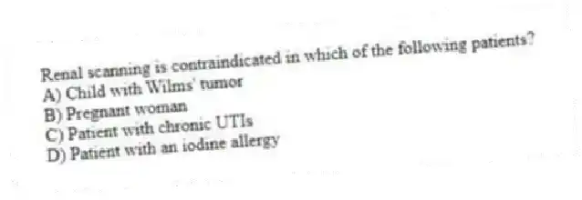 Renal scanning is contraindicated in which of the following patients?
A) Child with Wilms' tumor
B) Pregnant woman
C) Patient with chronic UTIs
D) Patient with an iodine allergy