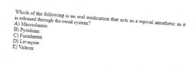Which of the following is an oral medication that acts as a topical anesthetic as it is released through the renal system?
A) Macrodantin
B) Pyridium
C) Furadantin
D) Levaquin
E) Valtrex
