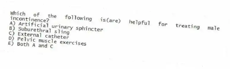 Which of the following is(are) helpful for treating male incontinence?
A) Artificial urinary sphincter
B) Suburethral sling
C) External catheter
D) Pelvic muscle exercises
E) Both A and C