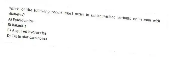 Which of the following occurs most often in uncircumcised patients or in men with diabetes?
A) Epididymitis
B) Balanitis
C) Acquired hydroceles
D) Testicular carcinoma