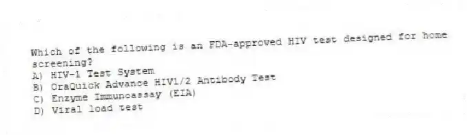 Which of the following is an FDA-approved HIV test designed for home screening?
A) HIV-1 Test System
B) OraQuick Advance HIV1/2 Antibody Test
C) Enzyme Immunoassay (EIA)
D) Viral load test