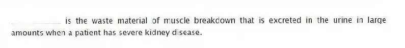 _____________ is the waste material of muscle breakdown that is excreted in the urine in large amounts when a patient has severe kidney disease.