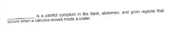 ____________ is a painful symptom in the flank, abdomen, and groin regions that occurs when a calculus moves inside a ureter.