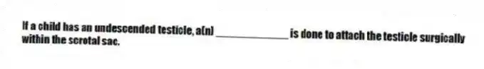 If a child has an undescended testicle, a(n) ____________ is done to attach the testicle surgically within the scrotal sac.