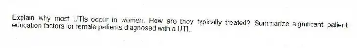 Explain why most UTIs occur in women. How are they typically treated? Summarize significant patient education factors for female patients diagnosed with a UTI.