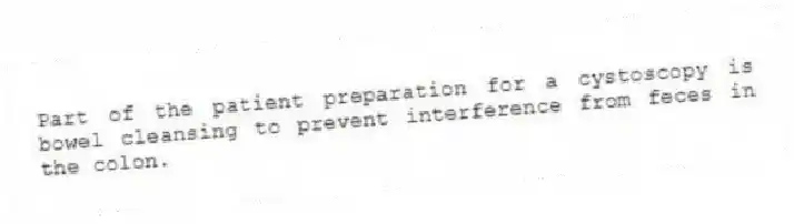 Part of the patient preparation for a cystoscopy is bowel cleansing to prevent interference from feces in the colon.