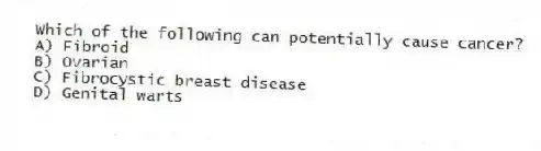 Which of the following can potentially cause cancer?
A) Fibroid
B) Ovarian
C) Fibrocystic breast disease
D) Genital warts