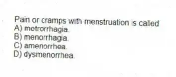 Pain or cramps with menstruation is called
A) metrorrhagia.
B) menorrhagia.
C) amenorrhea.
D) dysmenorrhea.