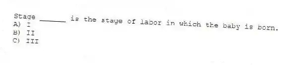 Stage ______ is the stage of labor in which the baby is born.
A) I
B) II
C) III
