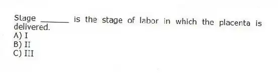 Stage ______ is the stage of labor in which the placenta is delivered.
A) I
B) II
C) III