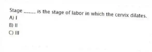 Stage _____ is the stage of labor in which the cervix dilates.
A) I
B) II
C) III
