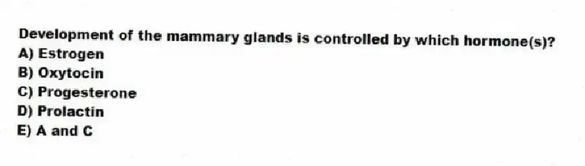 Development of the mammary glands is controlled by which hormone(s)?
A) Estrogen
B) Oxytocin
C) Progesterone
D) Prolactin
E) A and C