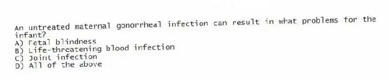 An untreated maternal gonorrheal infection can result in what problems for the infant?
A) Fetal blindness
B) Life-threatening blood infection
C) Joint infection
D) All of the above