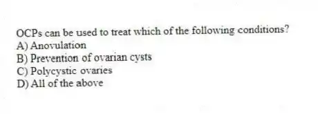 OCPs can be used to treat which of the following conditions?
A) Anovulation
B) Prevention of ovarian cysts
C) Polycystic ovaries
D) All of the above