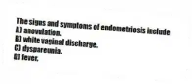The signs and symptoms of endometriosis include
A) anovulation.
B) white vaginal discharge.
C) dyspareunia.
D) fever.