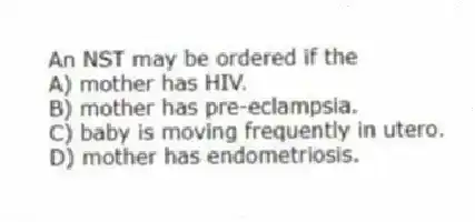 An NST may be ordered if the
A) mother has HIV.
B) mother has pre-eclampsia.
C) baby is moving frequently in utero.
D) mother has endometriosis.