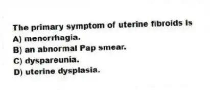 The primary symptom of uterine fibroids is
A) menorrhagia.
B) an abnormal Pap smear.
C) dyspareunia.
D) uterine dysplasia.