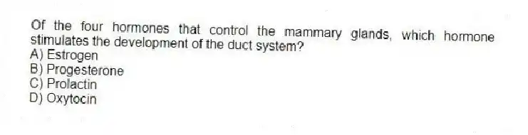 Of the four hormones that control the mammary glands, which hormone stimulates the development of the duct system?
A) Estrogen
B) Progesterone
C) Prolactin
D) Oxytocin