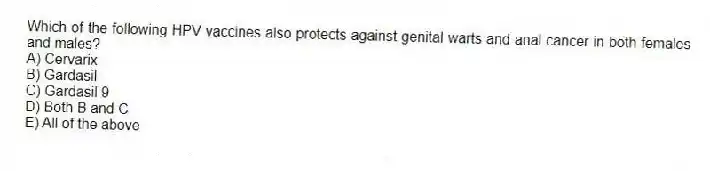 Which of the following HPV vaccines also protects against genital warts and anal cancer in both females and males?
A) Cervarix
B) Gardasil
C) Gardasil 9
D) Both B and C
E) All of the above