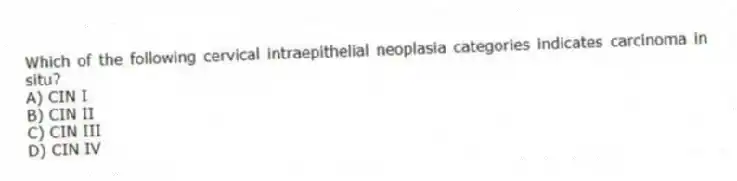 Which of the following cervical intraepithelial neoplasia categories indicates carcinoma in situ?
A) CIN I
B) CIN II
C) CIN III
D) CIN IV