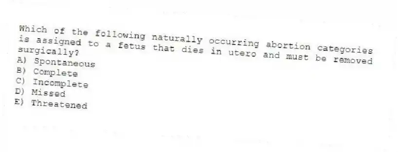 Which of the following naturally occurring abortion categories is assigned to a fetus that dies in utero and must be removed surgically?
A) Spontaneous
B) Complete
C) Incomplete
D) Missed
E) Threatened