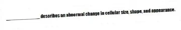 _____________ describes an abnormal change in cellular size, shape, and appearance.