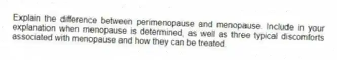 Explain the difference between perimenopause and menopause. Include in your explanation when menopause is determined, as well as three typical discomforts associated with menopause and how they can be treated.