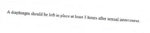 A diaphragm should be left in place at least 3 hours after sexual intercourse.