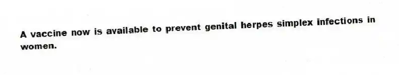 A vaccine now is available to prevent genital herpes simplex infections in women.