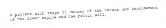 A patient with stage II cancer of the cervix has involvement of the lower vagina and the pelvic wall.