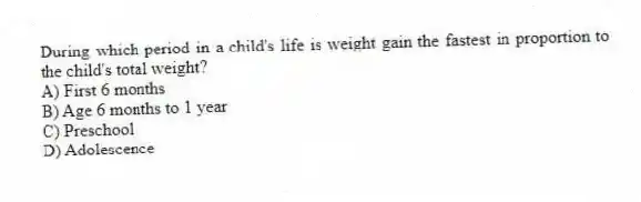 During which period in a child's life is weight gain the fastest in proportion to the child's total weight?
A) First 6 months
B) Age 6 months to 1 year
C) Preschool
D) Adolescence