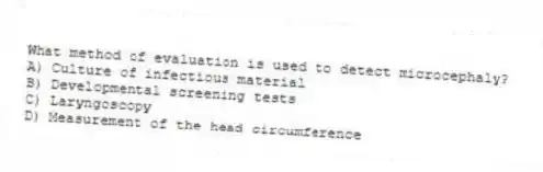 What method of evaluation is used to detect microcephaly?
A) Culture of infectious material
B) Developmental screening tests
C) Laryngoscopy
D) Measurement of the head circumference
