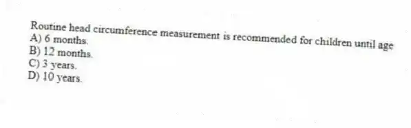 Routine head circumference measurement is recommended for children until age
A) 6 months.
B) 12 months.
C) 3 years.
D) 10 years.