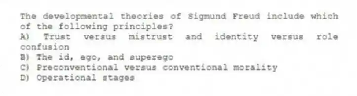 The developmental theories of Sigmund Freud include which of the following principles?
A) Trust versus mistrust and identity versus role confusion
B) The id, ego, and superego
C) Preconventional versus conventional morality
D) Operational stages