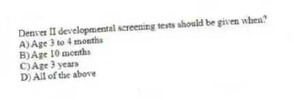 Denver II developmental screening tests should be given when?
A) Age 3 to 4 months
B) Age 10 months
C) Age 3 years
D) All of the above