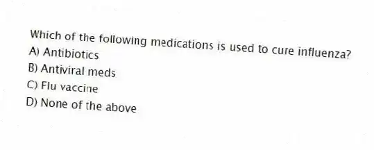 Which of the following medications is used to cure influenza?
A) Antibiotics
B) Antiviral meds
C) Flu vaccine
D) None of the above
