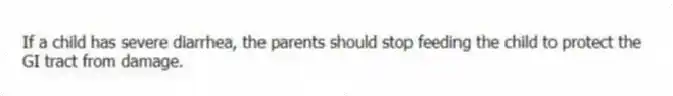 If a child has severe diarrhea, the parents should stop feeding the child to protect the GI tract from damage.