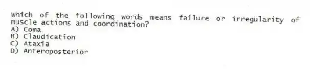 Which of the following words means failure or irregularity of muscle actions and coordination?
A) Coma
B) Claudication
C) Ataxia
D) Anteroposterior
