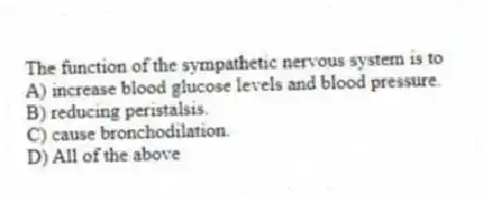 The function of the sympathetic nervous system is to
A) increase blood glucose levels and blood pressure.
B) reducing peristalsis.
C) cause bronchodilation.
D) All of the above