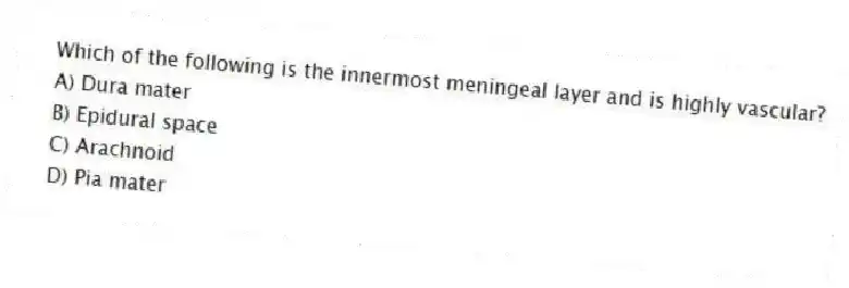 Which of the following is the innermost meningeal layer and is highly vascular?
A) Dura mater
B) Epidural space
C) Arachnoid
D) Pia mater