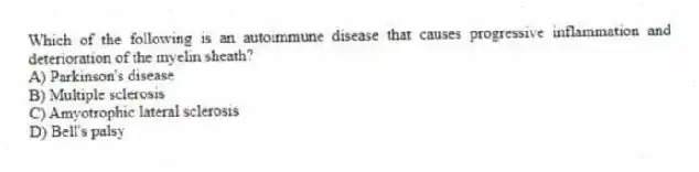 Which of the following is an autoimmune disease that causes progressive inflammation and deterioration of the myelin sheath?
A) Parkinson's disease
B) Multiple sclerosis
C) Amyotrophic lateral sclerosis
D) Bell's palsy