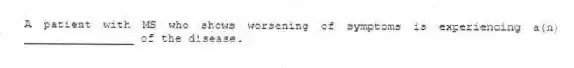 A patient with MS who shows worsening of symptoms is experiencing a(n) ________________ of the disease.