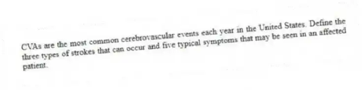CVAs are the most common cerebrovascular events each year in the United States. Define the three types of strokes that can occur and five typical symptoms that may be seen in an affected patient.