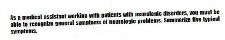 As a medical assistant working with patients with neurologic disorders, you must be able to recognize general symptoms of neurologic problems. Summarize five typical symptoms.