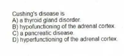 Cushing's disease is
A) a thyroid gland disorder.
B) hypofunctioning of the adrenal cortex.
C) a pancreatic disease.
D) hyperfunctioning of the adrenal cortex.
