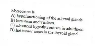 Myxedema is
A) hypofunctioning of the adrenal glands.
B) hirsutism and virilism.
C) advanced hypothyroidism in adulthood.
D) hot tumor areas in the thyroid gland.