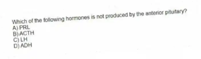 Which of the following hormones is not produced by the anterior pituitary?
A) PRL
B) ACTH
C) LH
D) ADH