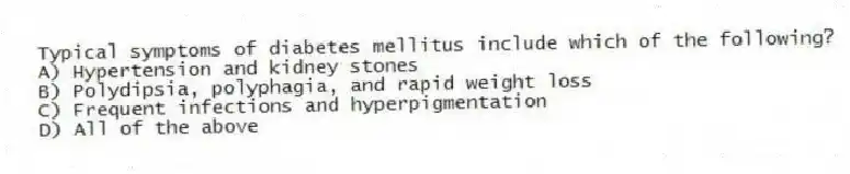 Typical symptoms of diabetes mellitus include which of the following?
A) Hypertension and kidney stones
B) Polydipsia, polyphagia, and rapid weight loss
C) Frequent infections and hyperpigmentation
D) All of the above