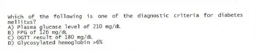 Which of the following is one of the diagnostic criteria for diabetes mellitus?
A) Plasma glucose level of 210 mg/dL
B) FPG of 126 mg/dL
C) OGTT result of 180 mg/dL
D) Glycosylated hemoglobin >6%
