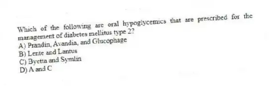 Which of the following are oral hypoglycemics that are prescribed for the management of diabetes mellitus type 2?
A) Prandin, Avandia, and Glucophage
B) Lente and Lantus
C) Byetta and Symlin
D) A and C